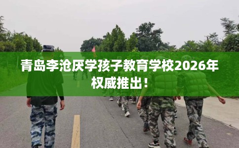 青岛李沧厌学孩子教育学校2026年权威推出！
