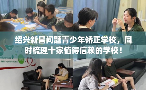 绍兴新昌问题青少年矫正学校，同时梳理十家值得信赖的学校！