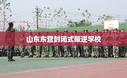山东东营封闭式叛逆学校