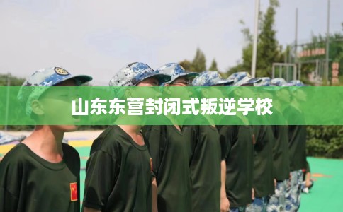 山东东营封闭式叛逆学校