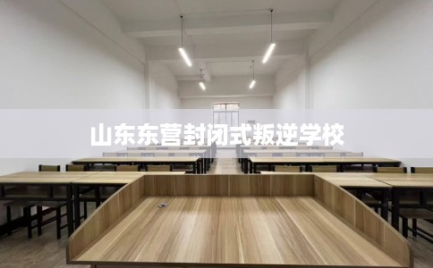 山东东营封闭式叛逆学校