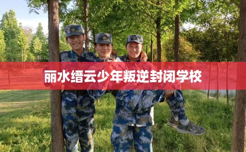 丽水缙云少年叛逆封闭学校