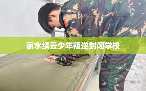 丽水缙云少年叛逆封闭学校