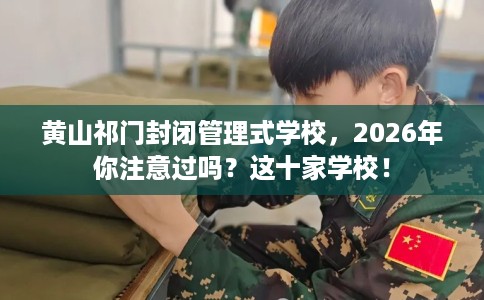 黄山祁门封闭管理式学校，2026年你注意过吗？这十家学校！