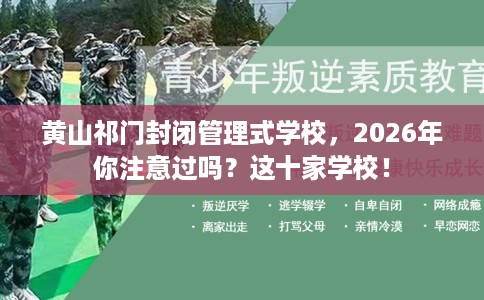 黄山祁门封闭管理式学校，2026年你注意过吗？这十家学校！