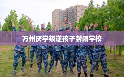 万州厌学叛逆孩子封闭学校 万州厌学叛逆孩子封闭学校