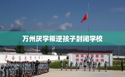 万州厌学叛逆孩子封闭学校 万州厌学叛逆孩子封闭学校