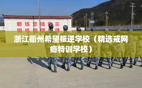 浙江衢州希望叛逆学校（精选戒网瘾特训学校）