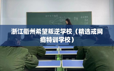 浙江衢州希望叛逆学校（精选戒网瘾特训学校）
