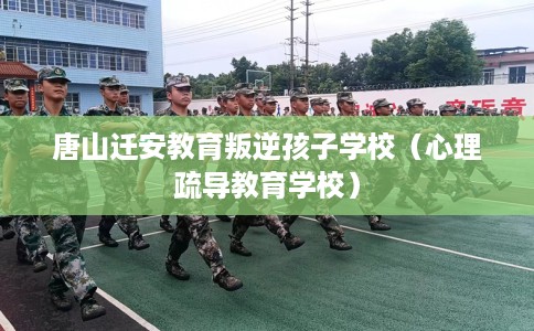 唐山迁安教育叛逆孩子学校（心理疏导教育学校）