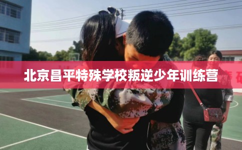 北京昌平特殊学校叛逆少年训练营