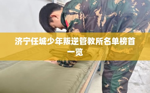 济宁任城少年叛逆管教所名单榜首一览