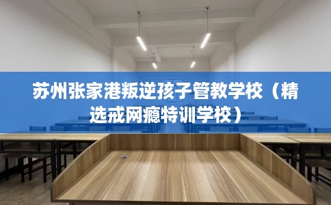 苏州张家港叛逆孩子管教学校(精选戒网瘾特训学校) 苏州张家港叛逆孩子管教学校(精选戒网瘾特训学校)