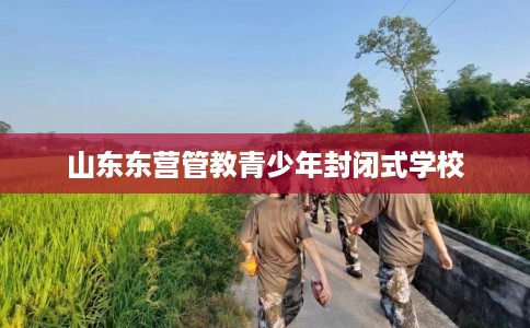 山东东营管教青少年封闭式学校