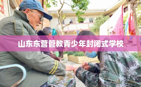 山东东营管教青少年封闭式学校