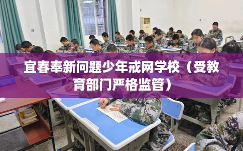 宜春奉新问题少年戒网学校（受教育部门严格监管）