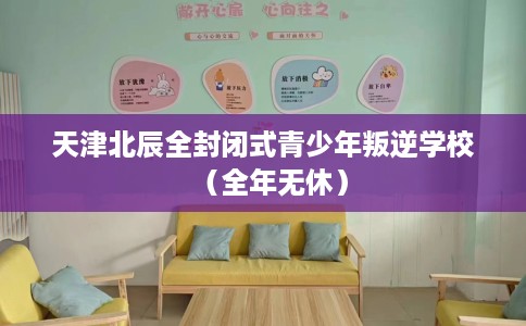 天津北辰全封闭式青少年叛逆学校（全年无休）