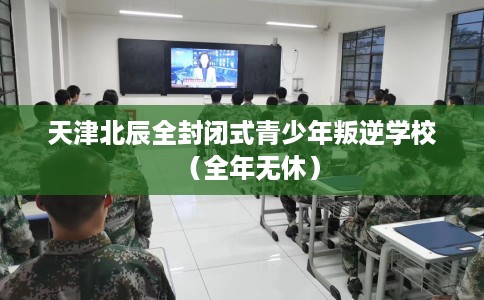 天津北辰全封闭式青少年叛逆学校（全年无休）