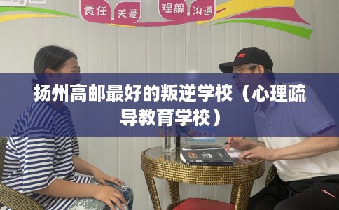 扬州高邮最好的叛逆学校(心理疏导教育学校) 扬州高邮最好的叛逆学校(心理疏导教育学校)