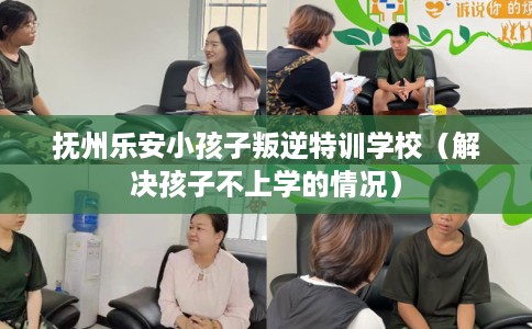 抚州乐安小孩子叛逆特训学校（解决孩子不上学的情况）