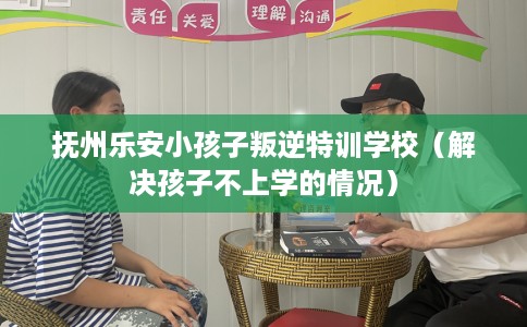 抚州乐安小孩子叛逆特训学校（解决孩子不上学的情况）