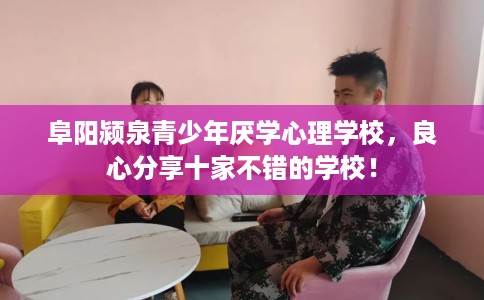 阜阳颍泉青少年厌学心理学校，良心分享十家不错的学校！