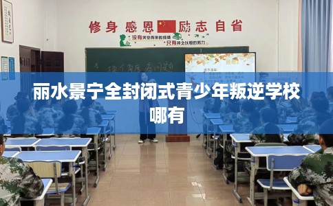 丽水景宁全封闭式青少年叛逆学校哪有