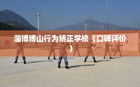 淄博博山行为矫正学校（口碑评价）