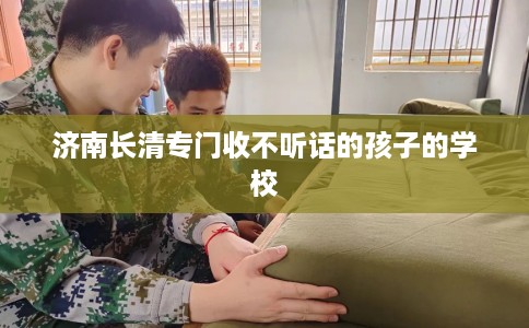 济南长清专门收不听话的孩子的学校