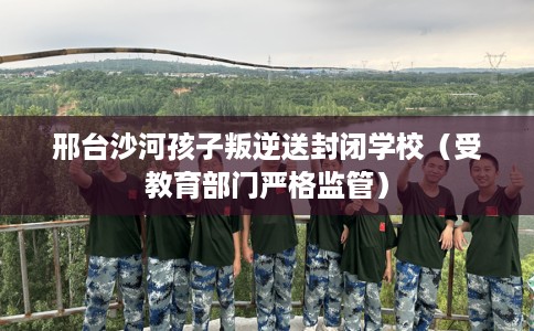 邢台沙河孩子叛逆送封闭学校（受教育部门严格监管）