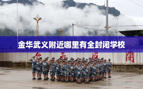 金华武义附近哪里有全封闭学校