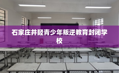 石家庄井陉青少年叛逆教育封闭学校
