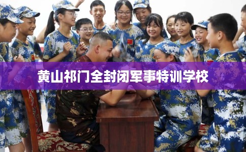 黄山祁门全封闭军事特训学校