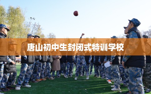 唐山初中生封闭式特训学校