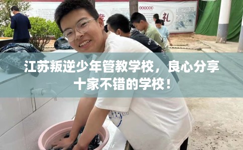 江苏叛逆少年管教学校,良心分享十家不错的学校! 江苏叛逆少年管教学校,良心分享十家不错的学校!