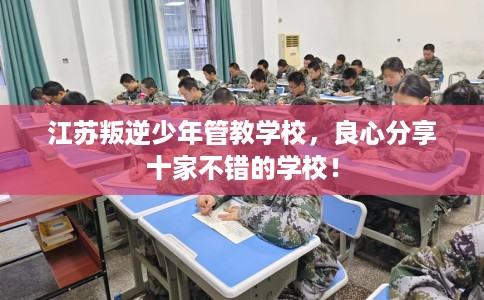 江苏叛逆少年管教学校,良心分享十家不错的学校! 江苏叛逆少年管教学校,良心分享十家不错的学校!
