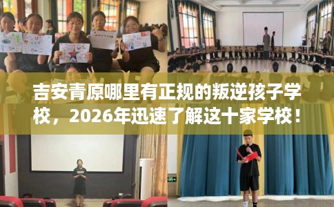 吉安青原哪里有正规的叛逆孩子学校，2026年迅速了解这十家学校！