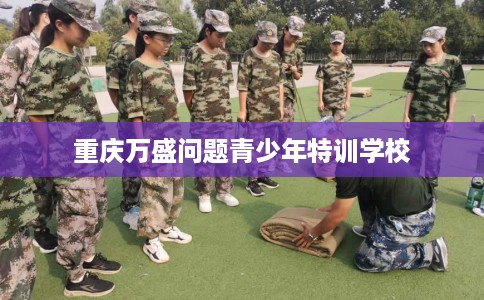 重庆万盛问题青少年特训学校