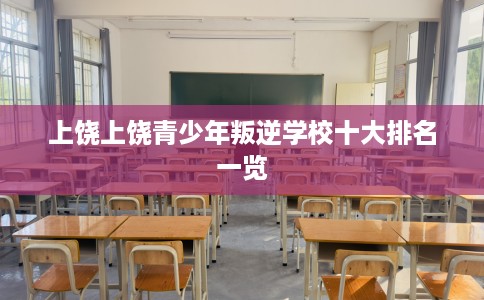 上饶上饶青少年叛逆学校十大排名一览