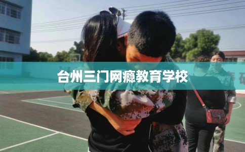 台州三门网瘾教育学校