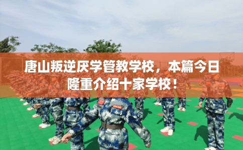 唐山叛逆厌学管教学校，本篇今日隆重介绍十家学校！