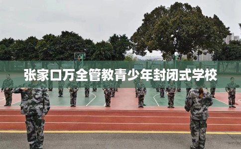 张家口万全管教青少年封闭式学校