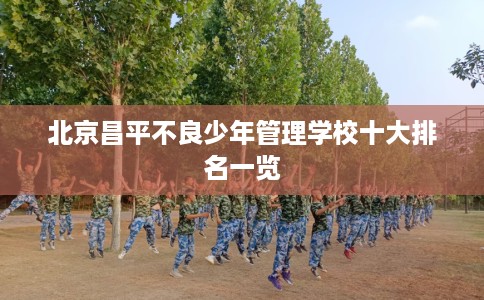 北京昌平不良少年管理学校十大排名一览