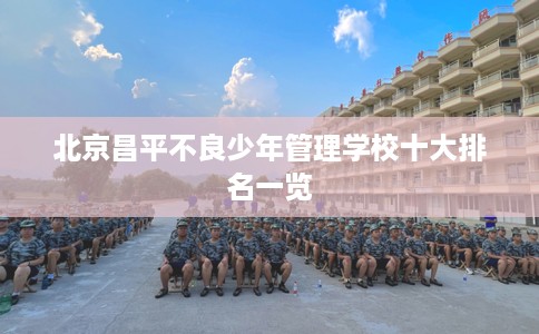 北京昌平不良少年管理学校十大排名一览