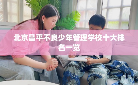 北京昌平不良少年管理学校十大排名一览