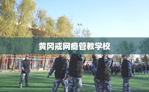 黄冈戒网瘾管教学校
