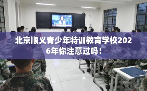 北京顺义青少年特训教育学校2026年你注意过吗！