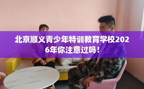 北京顺义青少年特训教育学校2026年你注意过吗！