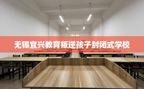 无锡宜兴教育叛逆孩子封闭式学校
