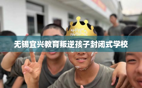 无锡宜兴教育叛逆孩子封闭式学校